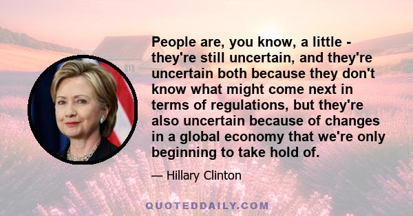 People are, you know, a little - they're still uncertain, and they're uncertain both because they don't know what might come next in terms of regulations, but they're also uncertain because of changes in a global