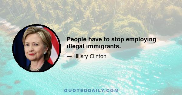 People have to stop employing illegal immigrants.