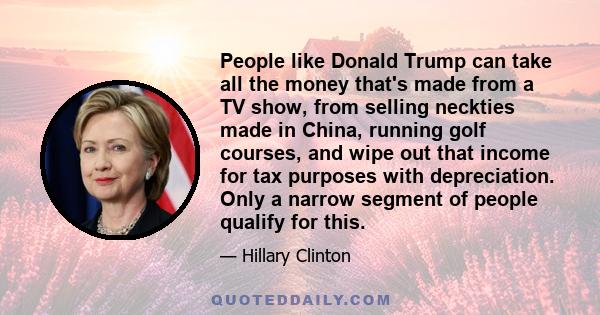 People like Donald Trump can take all the money that's made from a TV show, from selling neckties made in China, running golf courses, and wipe out that income for tax purposes with depreciation. Only a narrow segment