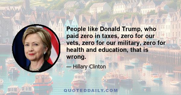 People like Donald Trump, who paid zero in taxes, zero for our vets, zero for our military, zero for health and education, that is wrong.