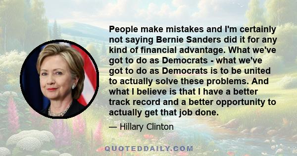 People make mistakes and I'm certainly not saying Bernie Sanders did it for any kind of financial advantage. What we've got to do as Democrats - what we've got to do as Democrats is to be united to actually solve these