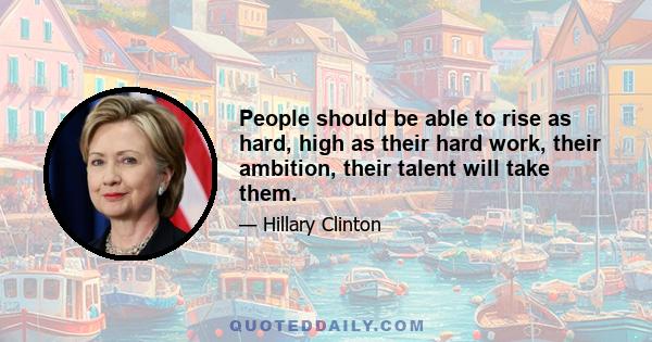 People should be able to rise as hard, high as their hard work, their ambition, their talent will take them.