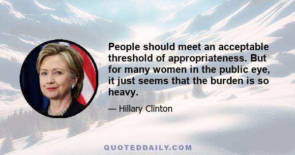 People should meet an acceptable threshold of appropriateness. But for many women in the public eye, it just seems that the burden is so heavy.