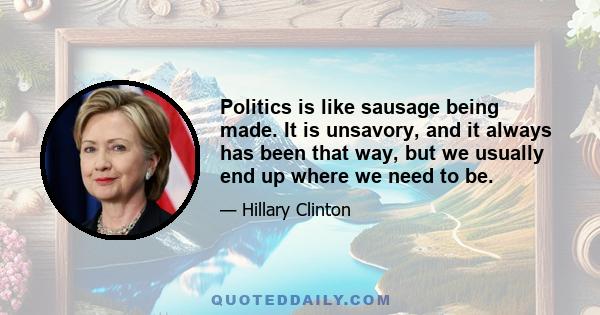 Politics is like sausage being made. It is unsavory, and it always has been that way, but we usually end up where we need to be.