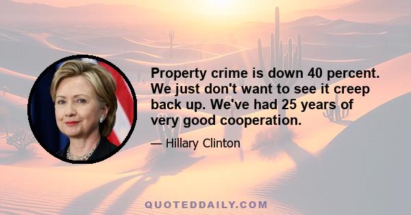 Property crime is down 40 percent. We just don't want to see it creep back up. We've had 25 years of very good cooperation.