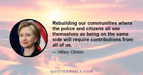 Rebuilding our communities where the police and citizens all see themselves as being on the same side will require contributions from all of us.