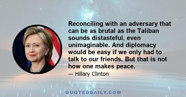 Reconciling with an adversary that can be as brutal as the Taliban sounds distasteful, even unimaginable. And diplomacy would be easy if we only had to talk to our friends. But that is not how one makes peace.