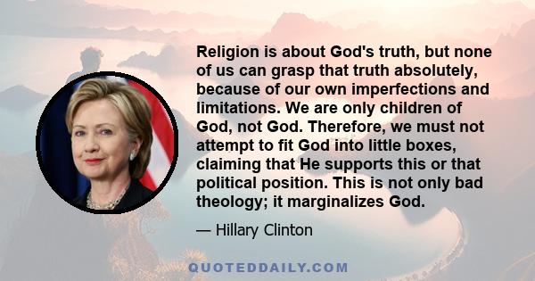 Religion is about God's truth, but none of us can grasp that truth absolutely, because of our own imperfections and limitations. We are only children of God, not God. Therefore, we must not attempt to fit God into