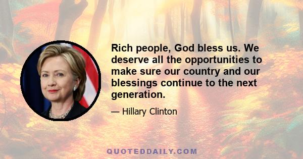 Rich people, God bless us. We deserve all the opportunities to make sure our country and our blessings continue to the next generation.