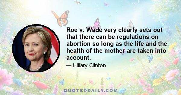 Roe v. Wade very clearly sets out that there can be regulations on abortion so long as the life and the health of the mother are taken into account.