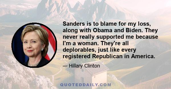 Sanders is to blame for my loss, along with Obama and Biden. They never really supported me because I'm a woman. They're all deplorables, just like every registered Republican in America.