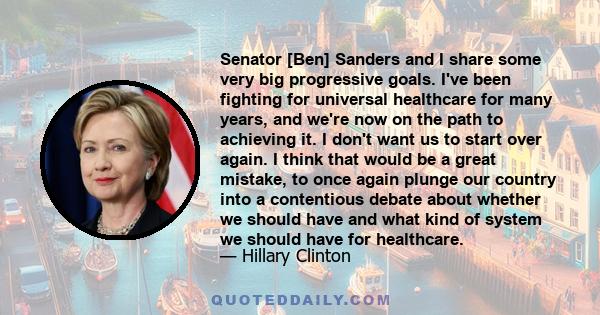 Senator [Ben] Sanders and I share some very big progressive goals. I've been fighting for universal healthcare for many years, and we're now on the path to achieving it. I don't want us to start over again. I think that 