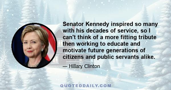 Senator Kennedy inspired so many with his decades of service, so I can't think of a more fitting tribute then working to educate and motivate future generations of citizens and public servants alike.