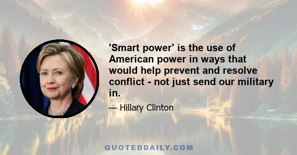 'Smart power' is the use of American power in ways that would help prevent and resolve conflict - not just send our military in.