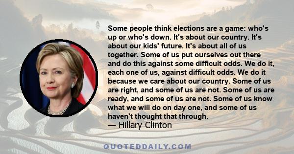 Some people think elections are a game: who's up or who's down. It's about our country. It's about our kids' future. It's about all of us together. Some of us put ourselves out there and do this against some difficult