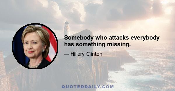 Somebody who attacks everybody has something missing.