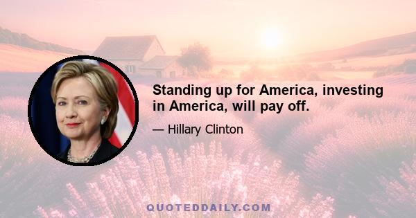 Standing up for America, investing in America, will pay off.