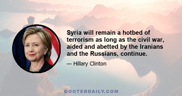 Syria will remain a hotbed of terrorism as long as the civil war, aided and abetted by the Iranians and the Russians, continue.