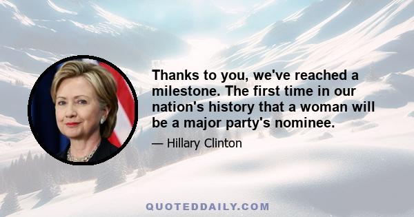 Thanks to you, we've reached a milestone. The first time in our nation's history that a woman will be a major party's nominee.