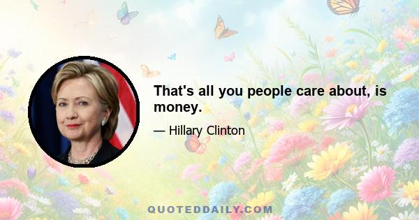 That's all you people care about, is money.