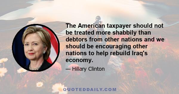 The American taxpayer should not be treated more shabbily than debtors from other nations and we should be encouraging other nations to help rebuild Iraq's economy.