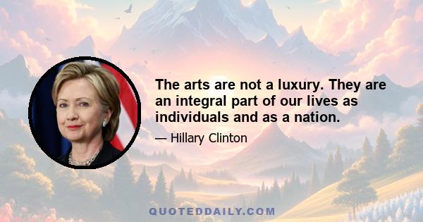 The arts are not a luxury. They are an integral part of our lives as individuals and as a nation.