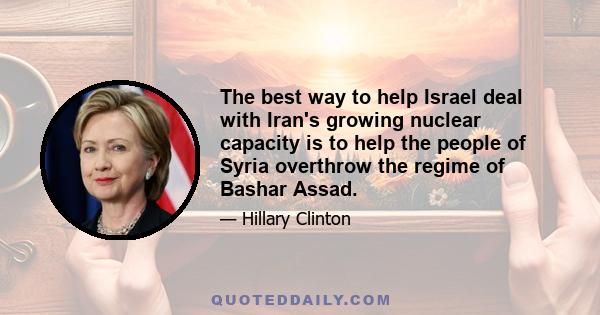 The best way to help Israel deal with Iran's growing nuclear capacity is to help the people of Syria overthrow the regime of Bashar Assad.