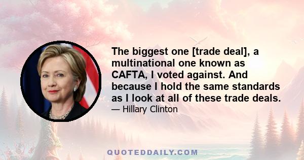 The biggest one [trade deal], a multinational one known as CAFTA, I voted against. And because I hold the same standards as I look at all of these trade deals.