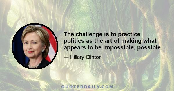 The challenge is to practice politics as the art of making what appears to be impossible, possible.