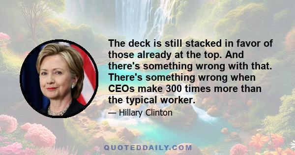 The deck is still stacked in favor of those already at the top. And there's something wrong with that. There's something wrong when CEOs make 300 times more than the typical worker.