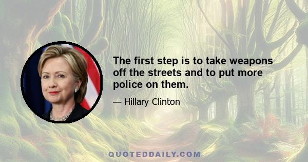 The first step is to take weapons off the streets and to put more police on them.