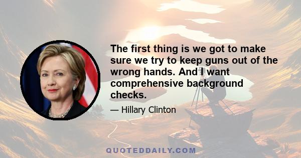 The first thing is we got to make sure we try to keep guns out of the wrong hands. And I want comprehensive background checks.