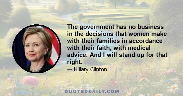 The government has no business in the decisions that women make with their families in accordance with their faith, with medical advice. And I will stand up for that right.