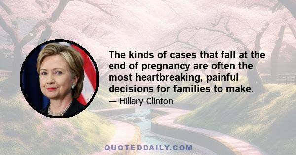 The kinds of cases that fall at the end of pregnancy are often the most heartbreaking, painful decisions for families to make.