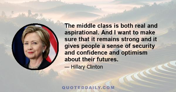 The middle class is both real and aspirational. And I want to make sure that it remains strong and it gives people a sense of security and confidence and optimism about their futures.