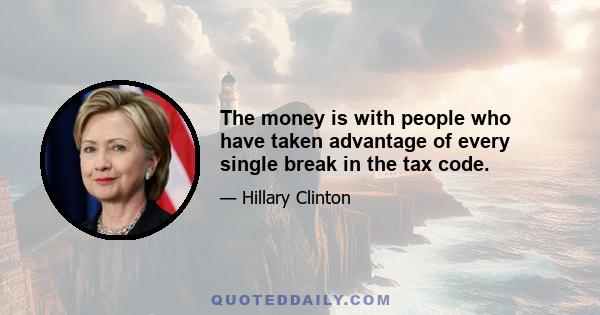 The money is with people who have taken advantage of every single break in the tax code.