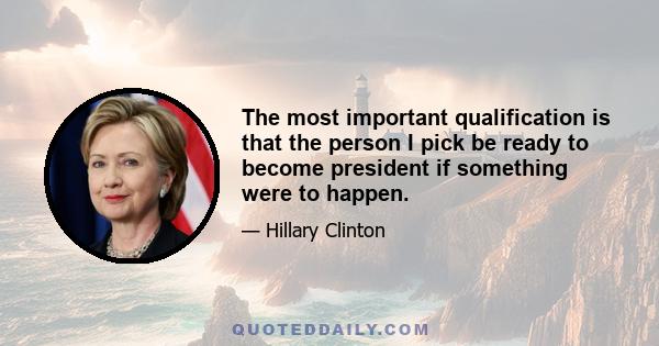 The most important qualification is that the person I pick be ready to become president if something were to happen.