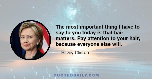 The most important thing I have to say to you today is that hair matters. Pay attention to your hair, because everyone else will.