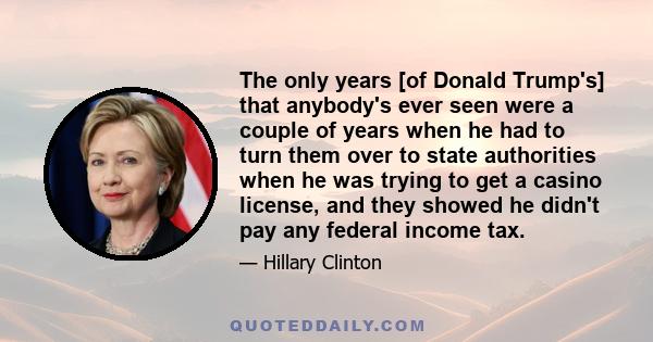 The only years [of Donald Trump's] that anybody's ever seen were a couple of years when he had to turn them over to state authorities when he was trying to get a casino license, and they showed he didn't pay any federal 