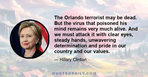 The Orlando terrorist may be dead. But the virus that poisoned his mind remains very much alive. And we must attack it with clear eyes, steady hands, unwavering determination and pride in our country and our values.