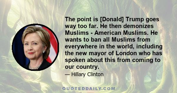 The point is [Donald] Trump goes way too far. He then demonizes Muslims - American Muslims. He wants to ban all Muslims from everywhere in the world, including the new mayor of London who has spoken about this from