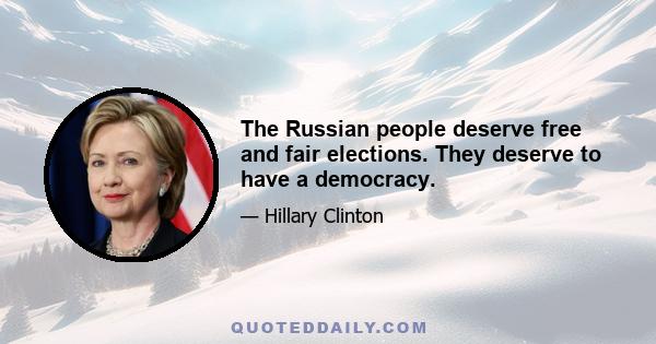 The Russian people deserve free and fair elections. They deserve to have a democracy.