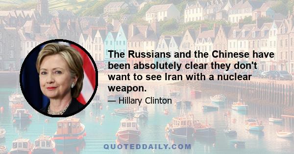 The Russians and the Chinese have been absolutely clear they don't want to see Iran with a nuclear weapon.