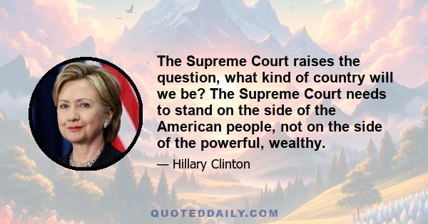 The Supreme Court raises the question, what kind of country will we be? The Supreme Court needs to stand on the side of the American people, not on the side of the powerful, wealthy.