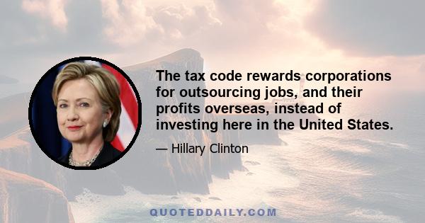 The tax code rewards corporations for outsourcing jobs, and their profits overseas, instead of investing here in the United States.