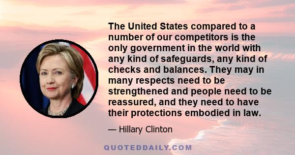 The United States compared to a number of our competitors is the only government in the world with any kind of safeguards, any kind of checks and balances. They may in many respects need to be strengthened and people