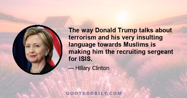 The way Donald Trump talks about terrorism and his very insulting language towards Muslims is making him the recruiting sergeant for ISIS.