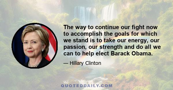 The way to continue our fight now to accomplish the goals for which we stand is to take our energy, our passion, our strength and do all we can to help elect Barack Obama.