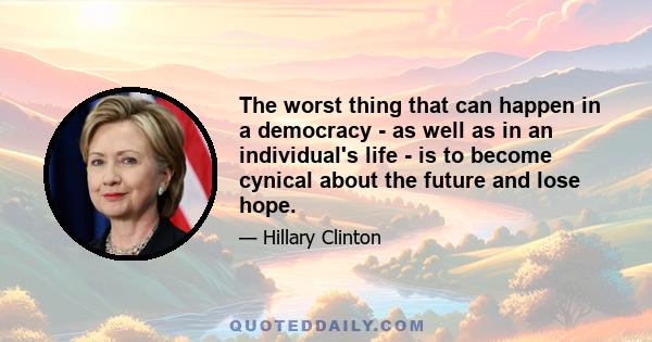 The worst thing that can happen in a democracy - as well as in an individual's life - is to become cynical about the future and lose hope.