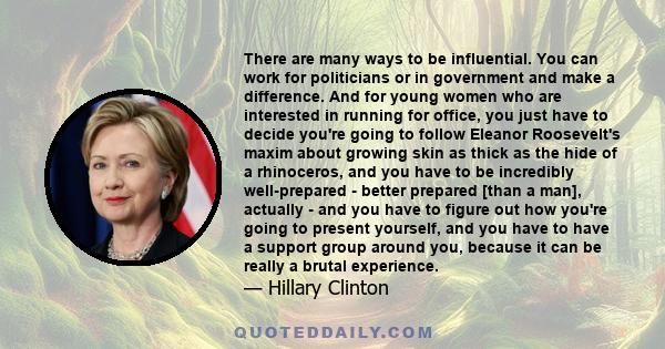 There are many ways to be influential. You can work for politicians or in government and make a difference. And for young women who are interested in running for office, you just have to decide you're going to follow